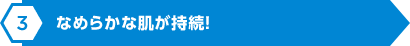 なめらかな肌が持続！