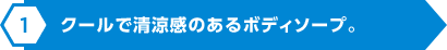 クールで清涼感のあるボディソープ。