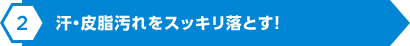 汗・皮脂汚れをスッキリ落とす！