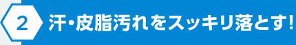 汗・皮脂汚れをスッキリ落とす！