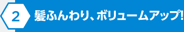 髪ふんわり、ボリュームアップ！