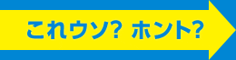 これウソ？ ホント？