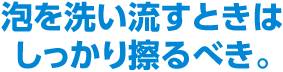 泡を洗い流すときはしっかり擦るべき。